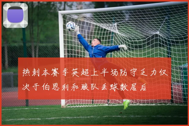 热刺本赛季英超上半场防守乏力仅次于伯恩利和狼队丢球数居后