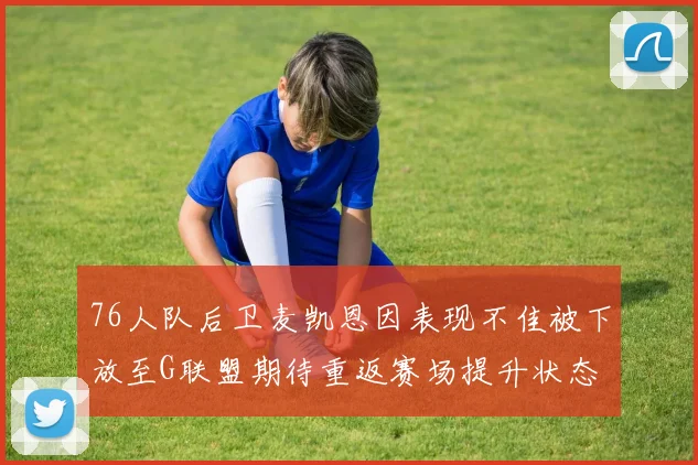 76人队后卫麦凯恩因表现不佳被下放至G联盟期待重返赛场提升状态