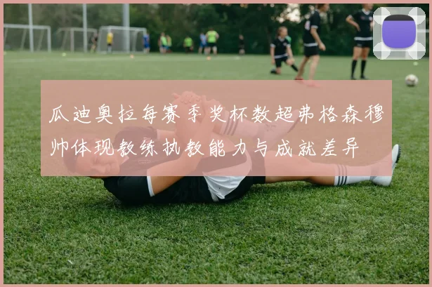 瓜迪奥拉每赛季奖杯数超弗格森穆帅体现教练执教能力与成就差异