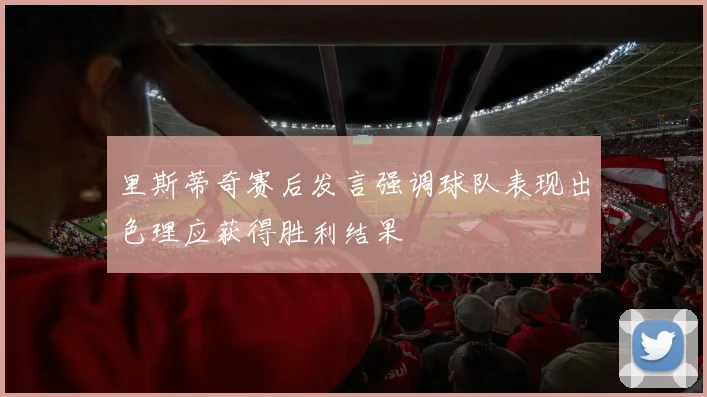 里斯蒂奇赛后发言强调球队表现出色理应获得胜利结果
