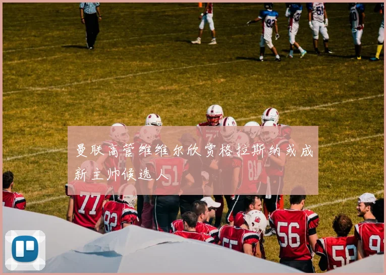 曼联高管维维尔欣赏格拉斯纳或成新主帅候选人