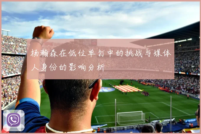 杨瀚森在低位单打中的挑战与媒体人身份的影响分析