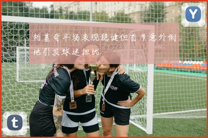 约基奇半场表现稳健但首节意外倒地引发球迷担忧